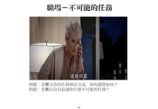 24
職場－不可能的任務職場－不可能的任務
問題：老 交待的任務無法完成，你的感覺如何？闆
問題：老 有沒有給過你什麼不可能的任務？闆
 