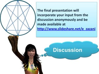 The final presentation will incorporate your input from the discussion anonymously and be made available at http://www.slideshare.net/e_zazaniDiscussion