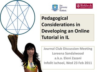 Pedagogical Considerations in Developing an Online Tutorial in IL Journal Club Discussion Meeting Loreena Sandalwood a.k.a. Eleni Zazani Infolit ischool, Wed 23 Feb 2011 
