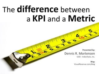 The difference between
       a KPI and a Metric


                              Presented by:
                Dennis R. Mortensen
                        COO - IndexTools, Inc.

                                       Blog:
                      VisualRevenue.com/blog