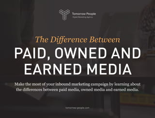 tomorrow-people.com
The Difference Between
PAID, OWNED AND
EARNED MEDIA
Make the most of your inbound marketing campaign by learning about
the differences between paid media, owned media and earned media.
 