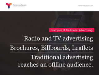 Examples of Traditional Advertising:
Radio and TV advertising
Brochures, Billboards, Leaflets
Traditional advertising
reaches an offline audience.
tomorrow-people.com
 
