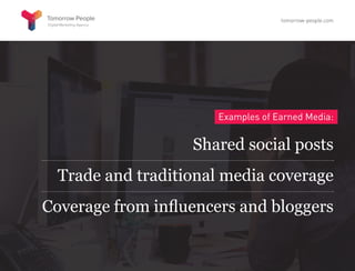 Examples of Earned Media:
Shared social posts
Trade and traditional media coverage
Coverage from influencers and bloggers
tomorrow-people.com
 