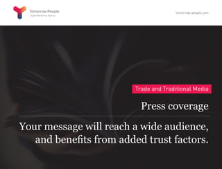 Trade and Traditional Media
Press coverage
Your message will reach a wide audience,
and benefits from added trust factors.
tomorrow-people.com
 