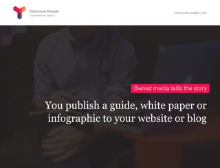 Owned media tells the story
You publish a guide, white paper or
infographic to your website or blog
tomorrow-people.com
 