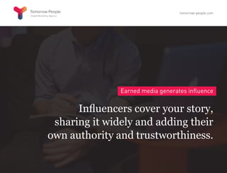 Earned media generates influence
Influencers cover your story,
sharing it widely and adding their
own authority and trustworthiness.
tomorrow-people.com
 