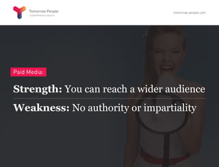 Paid Media:
Strength: You can reach a wider audience
Weakness: No authority or impartiality
tomorrow-people.com
 