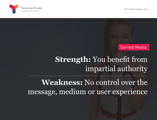 Earned Media:
Strength: You benefit from
impartial authority
Weakness: No control over the
message, medium or user experience
tomorrow-people.com
 