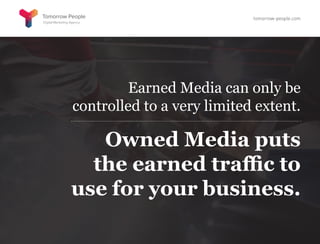 Earned Media can only be
controlled to a very limited extent.
Owned Media puts
the earned traffic to
use for your business.
tomorrow-people.com
 