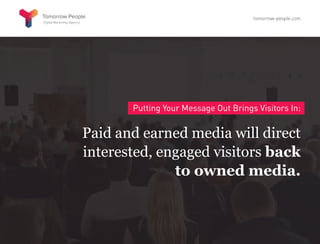 Putting Your Message Out Brings Visitors In:
Paid and earned media will direct
interested, engaged visitors back
to owned media.
tomorrow-people.com
 