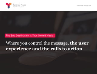 The End Destination is Your Owned Media:
Where you control the message, the user
experience and the calls to action
tomorrow-people.com
 