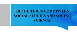 THE DIFFERENCE BETWEEN
SOCIAL STUDIES AND SOCIAL
SCIENCE
 