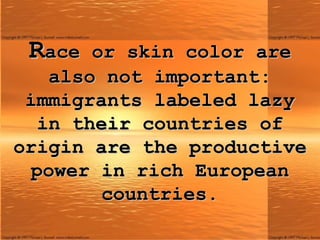 R ace or skin color are also not important: immigrants labeled lazy in their countries of origin are the productive power in rich European countries. 
