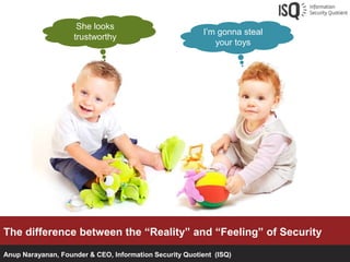 She looks
                                                         I’m gonna steal
                    trustworthy
                                                            your toys




The difference between the “Reality” and “Feeling” of Security

Anup Narayanan, Founder & CEO, Information Security Quotient (ISQ)
 