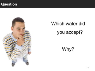 Question




           Which water did
             you accept?


               Why?


                             10
 