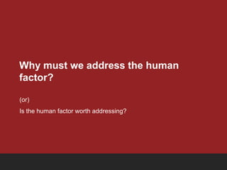 Why must we address the human
factor?

(or)
Is the human factor worth addressing?
 
