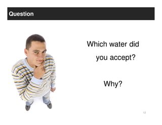 Question




           Which water did
             you accept?


               Why?


                             12
 