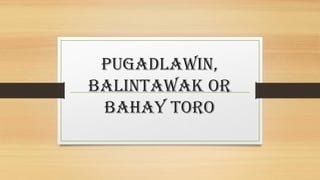 PUGADLAWIN,
BALINTAWAK OR
BAHAY TORO
 