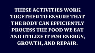 THESE ACTIVITIES WORK
TOGETHER TO ENSURE THAT
THE BODY CAN EFFICIENTLY
PROCESS THE FOOD WE EAT
AND UTILIZE IT FOR ENERGY,
GROWTH, AND REPAIR.
 