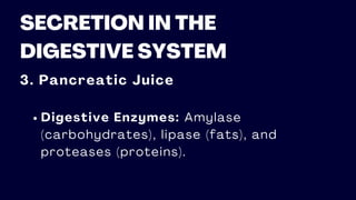 SECRETION IN THE
DIGESTIVE SYSTEM
3. Pancreatic Juice
Digestive Enzymes: Amylase
(carbohydrates), lipase (fats), and
proteases (proteins).
 