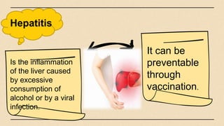 Hepatitis
It can be
preventable
through
vaccination.
Is the inflammation
of the liver caused
by excessive
consumption of
alcohol or by a viral
infection.
 