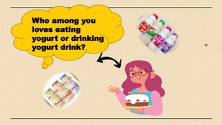 Who among you
loves eating
yogurt or drinking
yogurt drink?
 