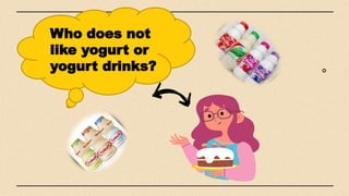 Who does not
like yogurt or
yogurt drinks?
 