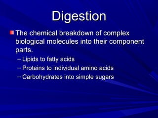 DigestionDigestion
The chemical breakdown of complexThe chemical breakdown of complex
biological molecules into their componentbiological molecules into their component
parts.parts.
– Lipids to fatty acidsLipids to fatty acids
– Proteins to individual amino acidsProteins to individual amino acids
– Carbohydrates into simple sugarsCarbohydrates into simple sugars
 