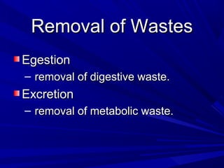 Removal of WastesRemoval of Wastes
EgestionEgestion
– removal of digestive waste.removal of digestive waste.
ExcretionExcretion
– removal of metabolic waste.removal of metabolic waste.
 