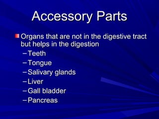 Accessory PartsAccessory Parts
Organs that are not in the digestive tractOrgans that are not in the digestive tract
but helps in the digestionbut helps in the digestion
– TeethTeeth
– TongueTongue
– Salivary glandsSalivary glands
– LiverLiver
– Gall bladderGall bladder
– PancreasPancreas
 