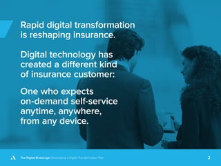 The Digital Brokerage: Developing a Digital Transformation Plan 2
Rapid digital transformation
is reshaping insurance.
Digital technology has
created a different kind
of insurance customer:
One who expects
on-demand self-service
anytime, anywhere,
from any device.
 