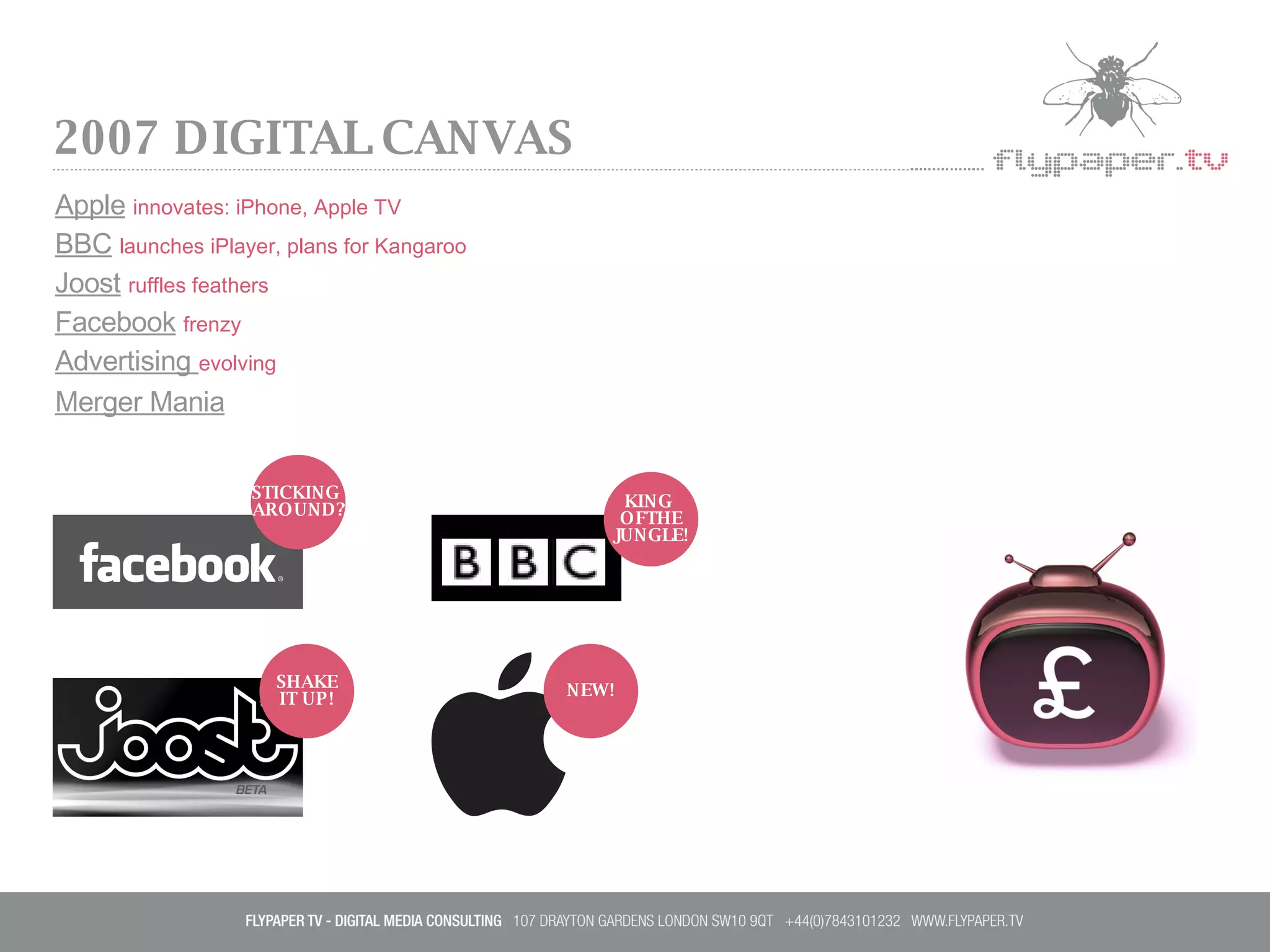 2007 DIGITAL CANVAS Apple   innovates: iPhone, Apple TV BBC   launches iPlayer, plans for Kangaroo Joost   ruffles feathers Facebook   frenzy Advertising  evolving Merger Mania STICKING  AROUND? SHAKE IT UP! NEW! KING  OFTHE JUNGLE! 