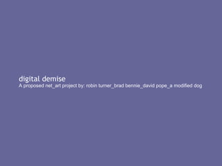digital demise A proposed net_art project by: robin turner_brad bennie_david pope_a modified dog 