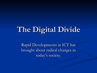 The Digital Divide Rapid Developments in ICT has brought about radical changes in today’s society. 