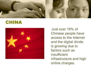 CHINA    Just over 19% of Chinese people have access to the Internet and the digital divide is growing due to factors such as insufficient infrastructure and high online charges.