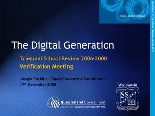 The Digital Generation Triennial School Review 2006-2008 Verification Meeting Joseph Perkins – Smart Classrooms Coordinator 17 th  November 2008 