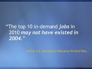 “ The top 10 in-demand  jobs  in 2010  may not have existed in 2004. ” Former U.S. Secretary of Education Richard Riley 