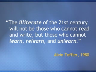 “ The  illiterate  of the 21st century will not be those who cannot read and write, but those who cannot  learn ,  relearn , and  unlearn .” Alvin Toffler, 1980 