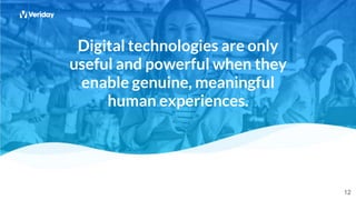 12
12
12
Digital technologies are only
useful and powerful when they
enable genuine, meaningful
human experiences.
 