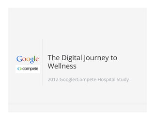 Google Conﬁdential and Proprietary 1Google Conﬁdential and Proprietary 1
The Digital Journey to
Wellness
2012 Google/Compete Hospital Study
 