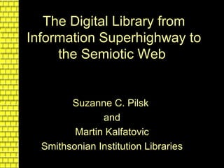 The Digital Library from Information Superhighway to the Semiotic Web   Suzanne C. Pilsk   and Martin Kalfatovic Smithsonian Institution Libraries 