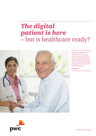 The digital
patient is here
– but is healthcare ready?
www.pwc.se/healthcare
A study involving more than
1,000 doctors and nurses,
conducted in spring 2016 by
PwC in collaboration with the
Swedish eHealth Agency, the
Swedish Association of Health
Professionals and the Swedish
Medical Association.
July 2016
 