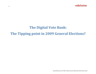 1




               The Digital Vote Bank:
    The Tipping point in 2009 General Elections?




                            www.webchutney.com © 2009. All rights reserved. Webchutney Studio Private Limited
 