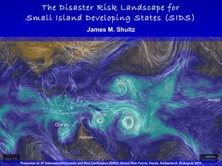 The Disaster Risk Landscape for
Small Island Developing States (SIDS)
James M. Shultz
Presented at: 6th
International Disaster and Risk Conference (IDRC), Global Risk Forum, Davos, Switzerland, 30 August 2016
 