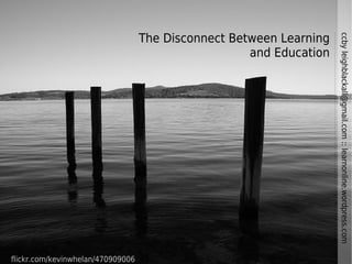 The Disconnect Between Learning




                                                                     ccby leighblackall@gmail.com :: learnonline.wordpress.com
                                                     and Education




flickr.com/kevinwhelan/470909006