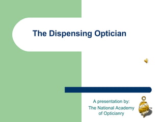 The Dispensing Optician A presentation by: The National Academy of Opticianry 