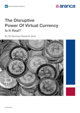 1
www.aranca.com
The Disruptive
Power Of Virtual Currency
Is It Real?
WHITEPAPER
Business Research & Advisory
By The Business Research Desk
 