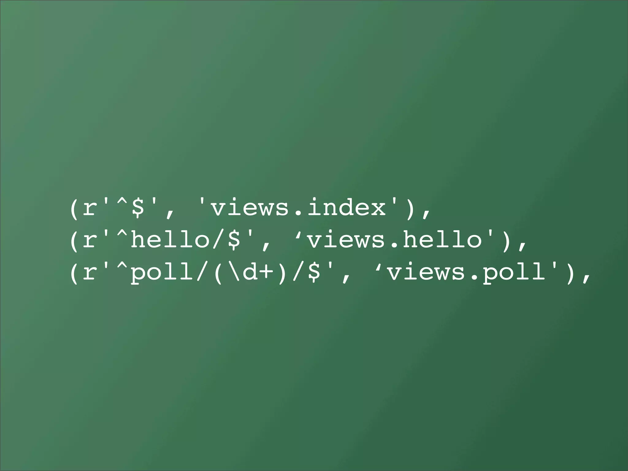 (r'^$', 'views.index'),
(r'^hello/$', ‘views.hello'),
(r'^poll/(d+)/$', ‘views.poll'),
 