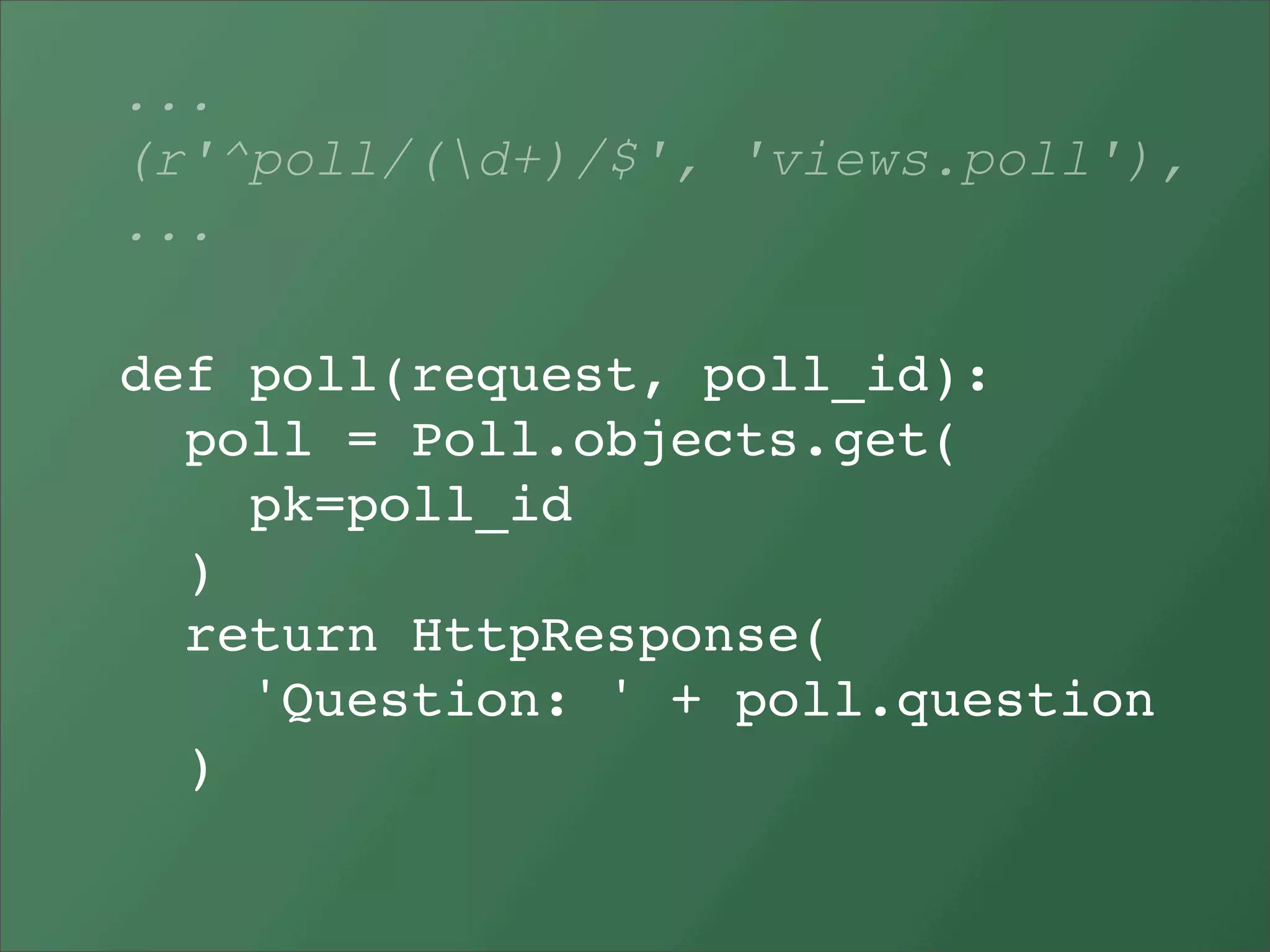 ...
(r'^poll/(d+)/$', 'views.poll'),
...

def poll(request, poll_id):
  poll = Poll.objects.get(
    pk=poll_id
  )
  return HttpResponse(
    'Question: ' + poll.question
  )
 