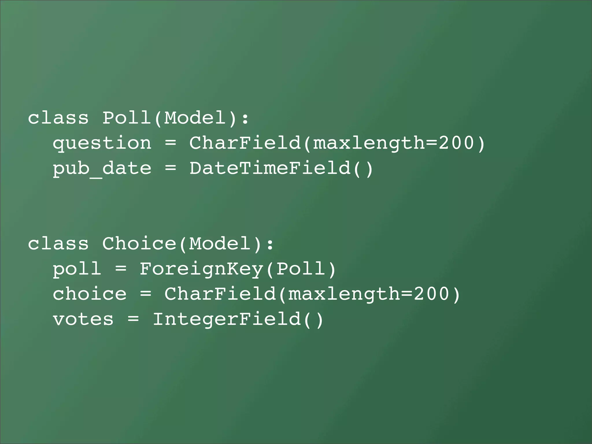 class Poll(Model):
  question = CharField(maxlength=200)
  pub_date = DateTimeField()


class Choice(Model):
  poll = ForeignKey(Poll)
  choice = CharField(maxlength=200)
  votes = IntegerField()
 